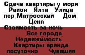 Сдача квартиры у моря › Район ­ Ялта › Улица ­ пер Матросский  › Дом ­ 10 › Цена ­ 1 000 › Стоимость за ночь ­ 1 000 - Все города Недвижимость » Квартиры аренда посуточно   . Чувашия респ.,Шумерля г.